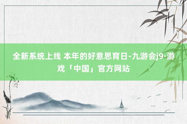 全新系统上线 　　本年的好意思育日-九游会j9·游戏「中国」官方网站