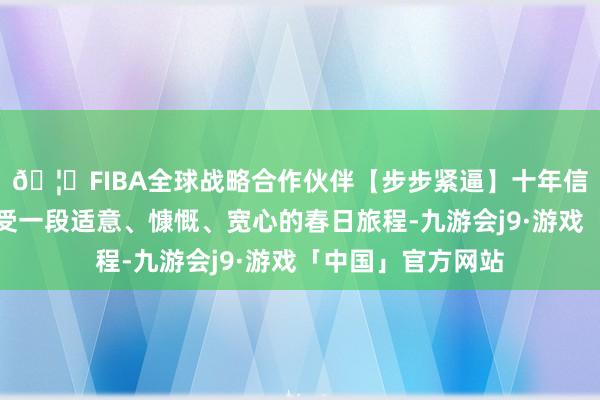 🦄FIBA全球战略合作伙伴【步步紧逼】十年信誉平台到江西感受一段适意、慷慨、宽心的春日旅程-九游会j9·游戏「中国」官方网站