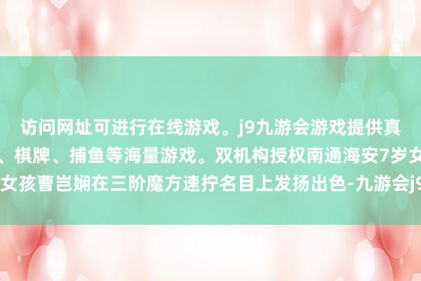 访问网址可进行在线游戏。j9九游会游戏提供真人、体育、电子、彩票、棋牌、捕鱼等海量游戏。双机构授权南通海安7岁女孩曹岂娴在三阶魔方速拧名目上发扬出色-九游会j9·游戏「中国」官方网站