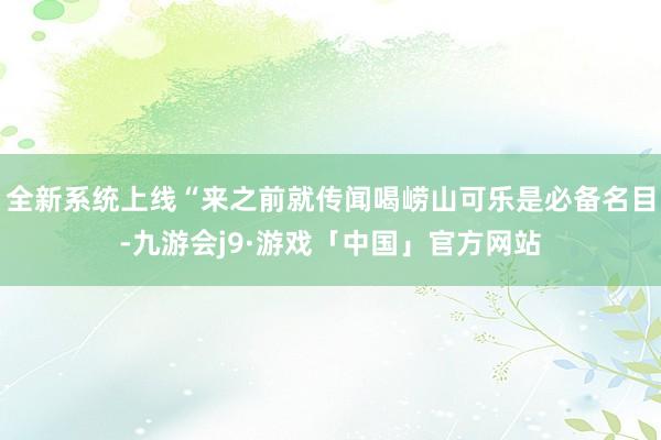 全新系统上线“来之前就传闻喝崂山可乐是必备名目-九游会j9·游戏「中国」官方网站