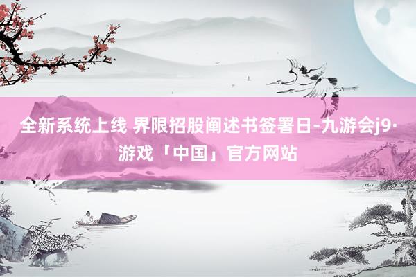 全新系统上线 界限招股阐述书签署日-九游会j9·游戏「中国」官方网站