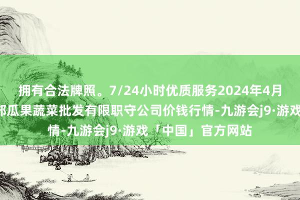 拥有合法牌照。7/24小时优质服务2024年4月8日庆阳市西峰西郊瓜果蔬菜批发有限职守公司价钱行情-九游会j9·游戏「中国」官方网站