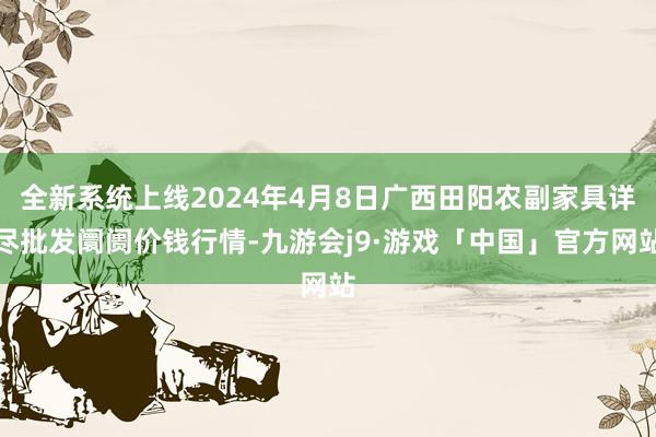 全新系统上线2024年4月8日广西田阳农副家具详尽批发阛阓价钱行情-九游会j9·游戏「中国」官方网站