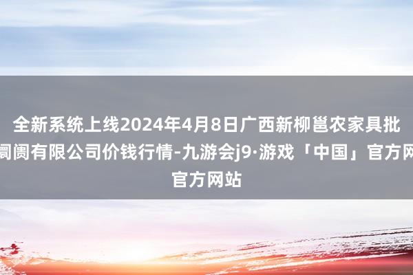 全新系统上线2024年4月8日广西新柳邕农家具批发阛阓有限公司价钱行情-九游会j9·游戏「中国」官方网站