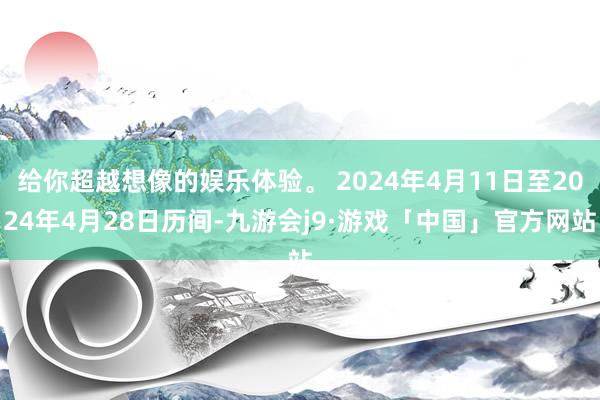 给你超越想像的娱乐体验。 2024年4月11日至2024年4月28日历间-九游会j9·游戏「中国」官方网站