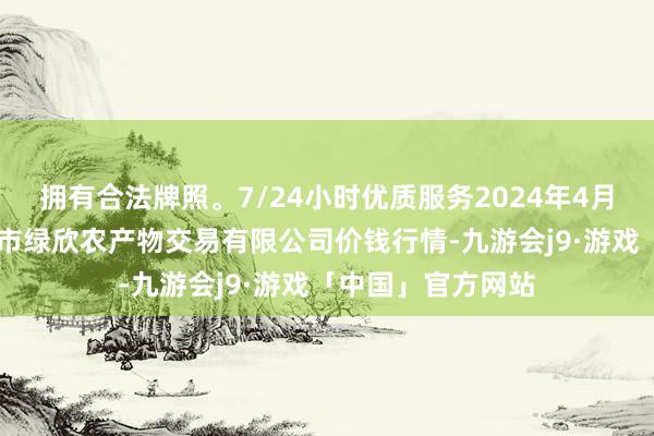 拥有合法牌照。7/24小时优质服务2024年4月12日山西省晋城市绿欣农产物交易有限公司价钱行情-九游会j9·游戏「中国」官方网站