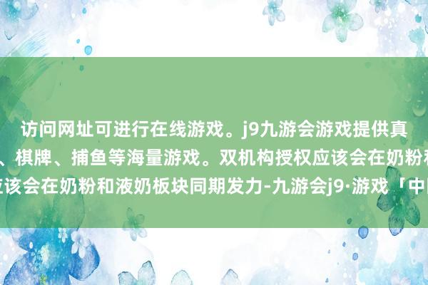 访问网址可进行在线游戏。j9九游会游戏提供真人、体育、电子、彩票、棋牌、捕鱼等海量游戏。双机构授权应该会在奶粉和液奶板块同期发力-九游会j9·游戏「中国」官方网站