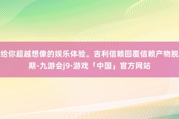 给你超越想像的娱乐体验。吉利信赖回覆信赖产物脱期-九游会j9·游戏「中国」官方网站