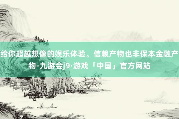 给你超越想像的娱乐体验。信赖产物也非保本金融产物-九游会j9·游戏「中国」官方网站