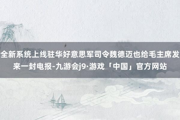 全新系统上线驻华好意思军司令魏德迈也给毛主席发来一封电报-九游会j9·游戏「中国」官方网站