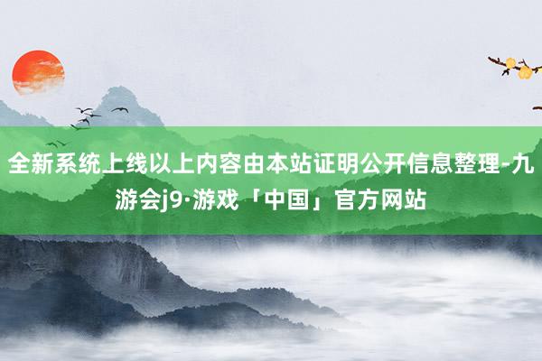 全新系统上线以上内容由本站证明公开信息整理-九游会j9·游戏「中国」官方网站