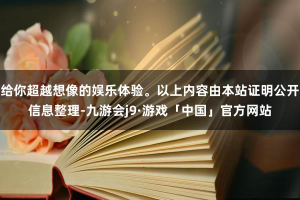 给你超越想像的娱乐体验。以上内容由本站证明公开信息整理-九游会j9·游戏「中国」官方网站