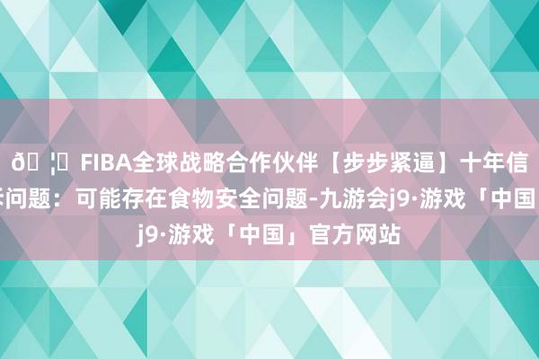 🦄FIBA全球战略合作伙伴【步步紧逼】十年信誉平台投诉问题：可能存在食物安全问题-九游会j9·游戏「中国」官方网站