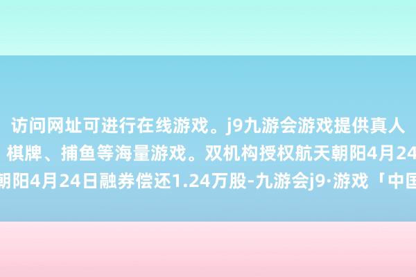 访问网址可进行在线游戏。j9九游会游戏提供真人、体育、电子、彩票、棋牌、捕鱼等海量游戏。双机构授权航天朝阳4月24日融券偿还1.24万股-九游会j9·游戏「中国」官方网站