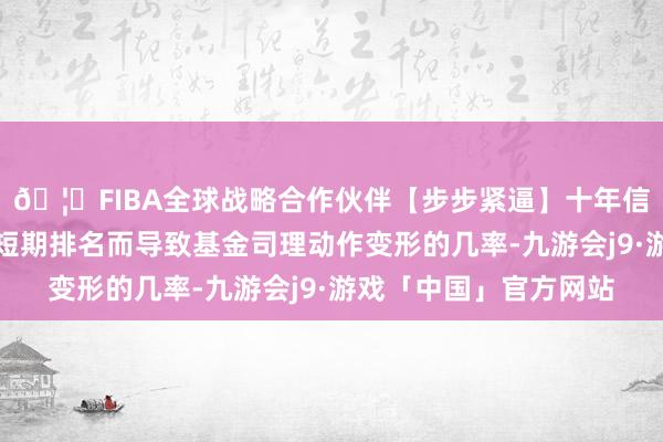 🦄FIBA全球战略合作伙伴【步步紧逼】十年信誉平台缩小了为追求短期排名而导致基金司理动作变形的几率-九游会j9·游戏「中国」官方网站