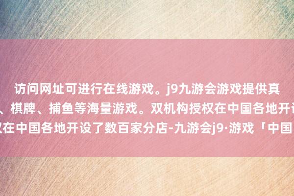 访问网址可进行在线游戏。j9九游会游戏提供真人、体育、电子、彩票、棋牌、捕鱼等海量游戏。双机构授权在中国各地开设了数百家分店-九游会j9·游戏「中国」官方网站