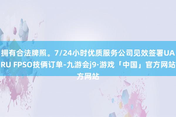 拥有合法牌照。7/24小时优质服务公司见效签署UARU FPSO技俩订单-九游会j9·游戏「中国」官方网站