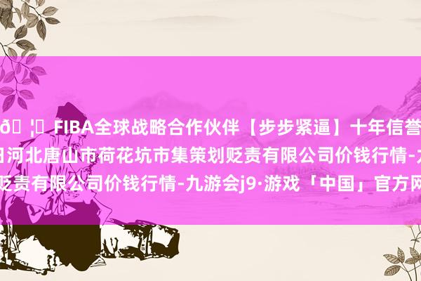 🦄FIBA全球战略合作伙伴【步步紧逼】十年信誉平台2024年4月27日河北唐山市荷花坑市集策划贬责有限公司价钱行情-九游会j9·游戏「中国」官方网站