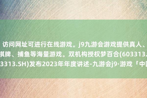 访问网址可进行在线游戏。j9九游会游戏提供真人、体育、电子、彩票、棋牌、捕鱼等海量游戏。双机构授权梦百合(603313.SH)发布2023年年度讲述-九游会j9·游戏「中国」官方网站