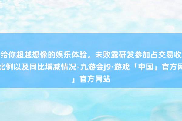 给你超越想像的娱乐体验。未败露研发参加占交易收入比例以及同比增减情况-九游会j9·游戏「中国」官方网站