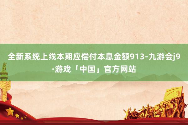 全新系统上线本期应偿付本息金额913-九游会j9·游戏「中国」官方网站