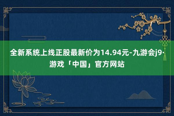 全新系统上线正股最新价为14.94元-九游会j9·游戏「中国」官方网站