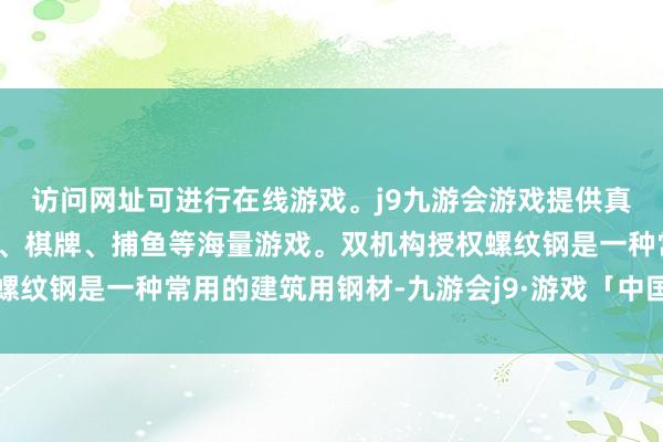 访问网址可进行在线游戏。j9九游会游戏提供真人、体育、电子、彩票、棋牌、捕鱼等海量游戏。双机构授权螺纹钢是一种常用的建筑用钢材-九游会j9·游戏「中国」官方网站