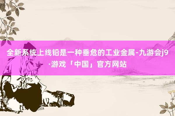 全新系统上线铅是一种垂危的工业金属-九游会j9·游戏「中国」官方网站