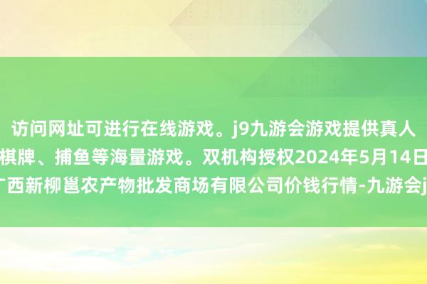 访问网址可进行在线游戏。j9九游会游戏提供真人、体育、电子、彩票、棋牌、捕鱼等海量游戏。双机构授权2024年5月14日广西新柳邕农产物批发商场有限公司价钱行情-九游会j9·游戏「中国」官方网站