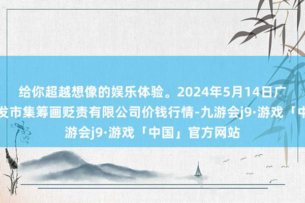 给你超越想像的娱乐体验。2024年5月14日广州江南果菜批发市集筹画贬责有限公司价钱行情-九游会j9·游戏「中国」官方网站