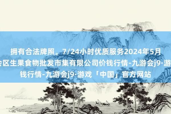 拥有合法牌照。7/24小时优质服务2024年5月14日广东江门市新会区生果食物批发市集有限公司价钱行情-九游会j9·游戏「中国」官方网站