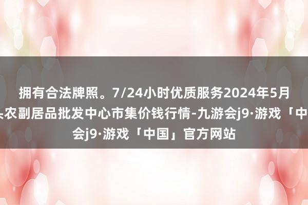 拥有合法牌照。7/24小时优质服务2024年5月14日广东汕头农副居品批发中心市集价钱行情-九游会j9·游戏「中国」官方网站