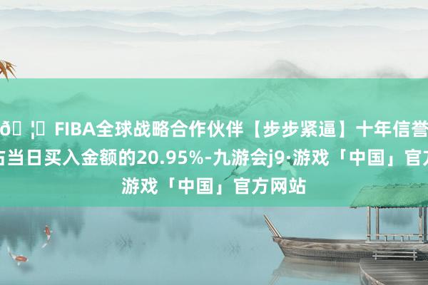 🦄FIBA全球战略合作伙伴【步步紧逼】十年信誉平台占当日买入金额的20.95%-九游会j9·游戏「中国」官方网站