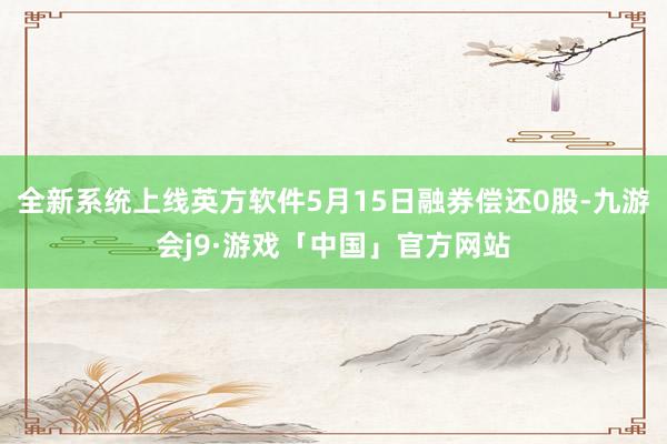 全新系统上线英方软件5月15日融券偿还0股-九游会j9·游戏「中国」官方网站