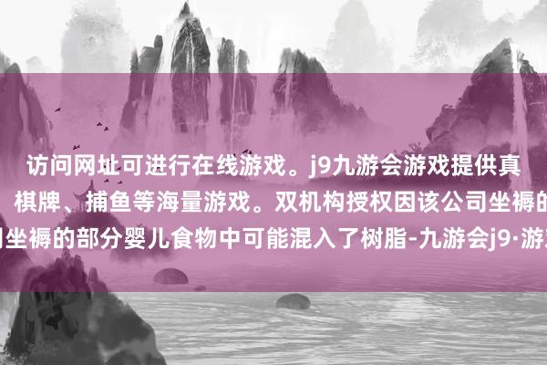 访问网址可进行在线游戏。j9九游会游戏提供真人、体育、电子、彩票、棋牌、捕鱼等海量游戏。双机构授权因该公司坐褥的部分婴儿食物中可能混入了树脂-九游会j9·游戏「中国」官方网站