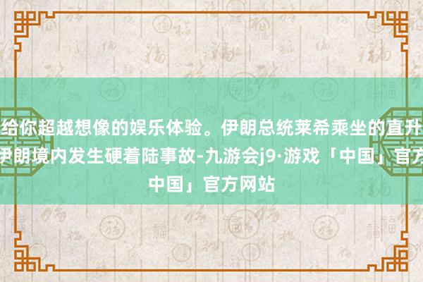 给你超越想像的娱乐体验。伊朗总统莱希乘坐的直升机在伊朗境内发生硬着陆事故-九游会j9·游戏「中国」官方网站