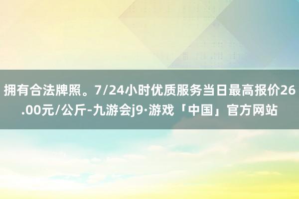 拥有合法牌照。7/24小时优质服务当日最高报价26.00元/公斤-九游会j9·游戏「中国」官方网站