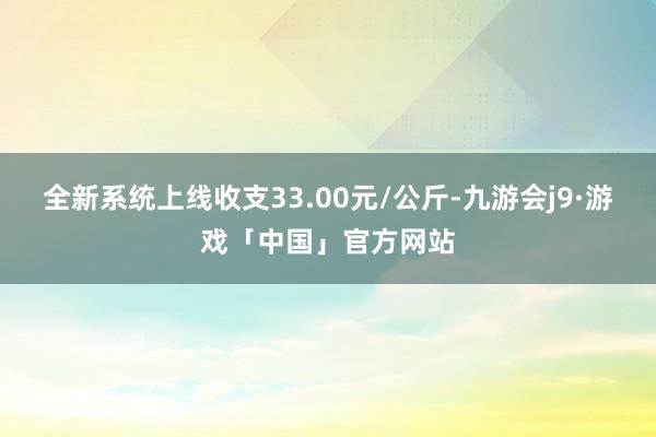 全新系统上线收支33.00元/公斤-九游会j9·游戏「中国」官方网站