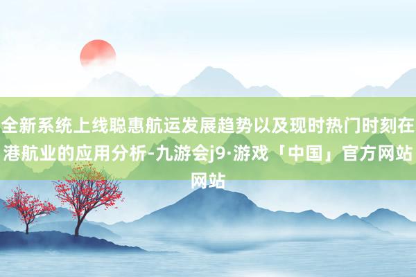 全新系统上线聪惠航运发展趋势以及现时热门时刻在港航业的应用分析-九游会j9·游戏「中国」官方网站