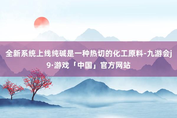 全新系统上线纯碱是一种热切的化工原料-九游会j9·游戏「中国」官方网站