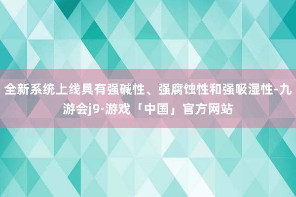 全新系统上线具有强碱性、强腐蚀性和强吸湿性-九游会j9·游戏「中国」官方网站