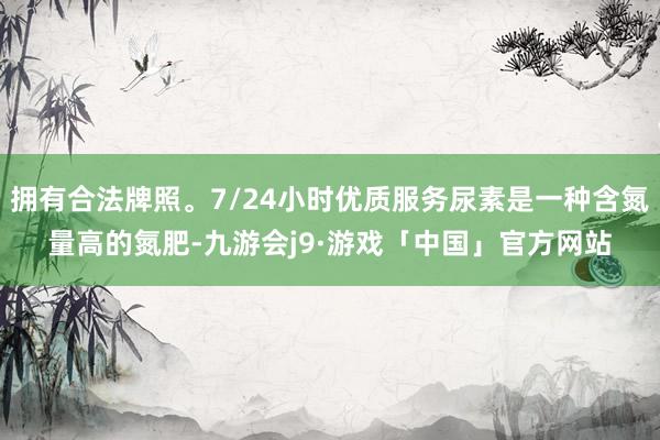 拥有合法牌照。7/24小时优质服务尿素是一种含氮量高的氮肥-九游会j9·游戏「中国」官方网站