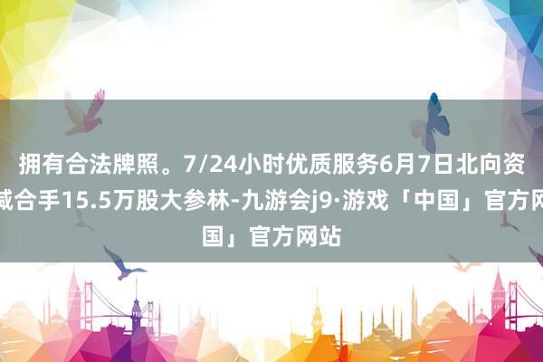 拥有合法牌照。7/24小时优质服务6月7日北向资金减合手15.5万股大参林-九游会j9·游戏「中国」官方网站