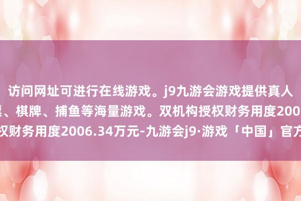 访问网址可进行在线游戏。j9九游会游戏提供真人、体育、电子、彩票、棋牌、捕鱼等海量游戏。双机构授权财务用度2006.34万元-九游会j9·游戏「中国」官方网站