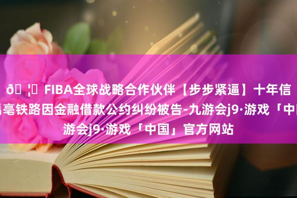 🦄FIBA全球战略合作伙伴【步步紧逼】十年信誉平台河南禹亳铁路因金融借款公约纠纷被告-九游会j9·游戏「中国」官方网站