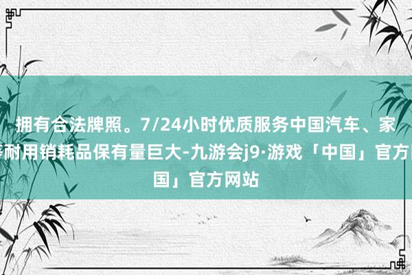 拥有合法牌照。7/24小时优质服务中国汽车、家电等耐用销耗品保有量巨大-九游会j9·游戏「中国」官方网站