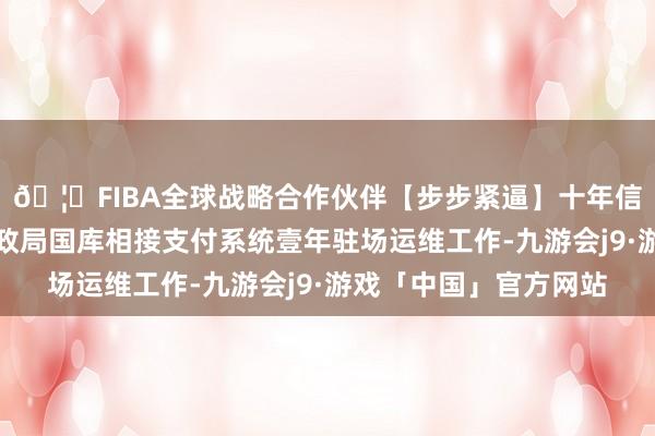 🦄FIBA全球战略合作伙伴【步步紧逼】十年信誉平台提供株洲市财政局国库相接支付系统壹年驻场运维工作-九游会j9·游戏「中国」官方网站