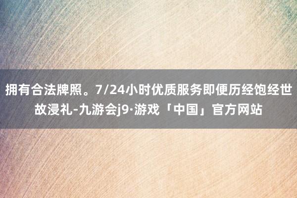 拥有合法牌照。7/24小时优质服务即便历经饱经世故浸礼-九游会j9·游戏「中国」官方网站