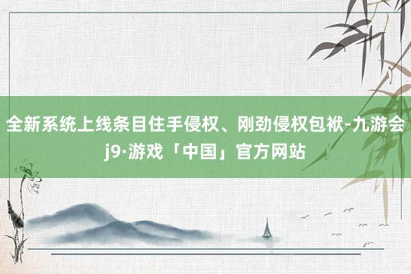 全新系统上线条目住手侵权、刚劲侵权包袱-九游会j9·游戏「中国」官方网站