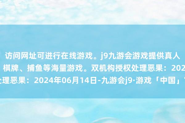 访问网址可进行在线游戏。j9九游会游戏提供真人、体育、电子、彩票、棋牌、捕鱼等海量游戏。双机构授权处理恶果：2024年06月14日-九游会j9·游戏「中国」官方网站